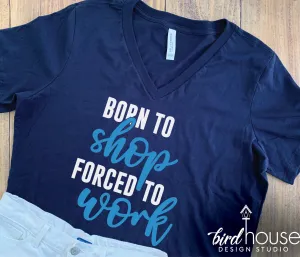 Born to Shop, Forced to Work Shirt, Cute Tee, Pick any Colors
